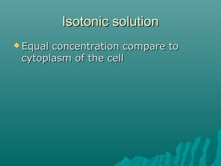 Isotonic solutionIsotonic solution
 Equal concentration compare toEqual concentration compare to
cytoplasm of the cellcytoplasm of the cell
 