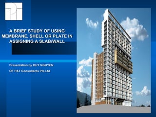 Presentation by DUY NGUYEN  OF P&T Consultants Pte Ltd   A BRIEF STUDY OF USING MEMBRANE, SHELL OR PLATE IN ASSIGNING A SLAB/WALL 