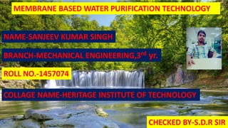 NAME-SANJEEV KUMAR SINGH
BRANCH-MECHANICAL ENGINEERING,3rd yr.
MEMBRANE BASED WATER PURIFICATION TECHNOLOGY
ROLL NO.-1457074
COLLEGE NAME-HERITAGE INSTITUTE OF TECHNOLOGY
CHECKED BY-S.D.R SIR
 