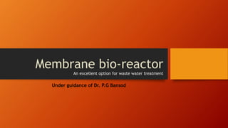 Membrane bio-reactor
An excellent option for waste water treatment
Under guidance of Dr. P.G Bansod
 