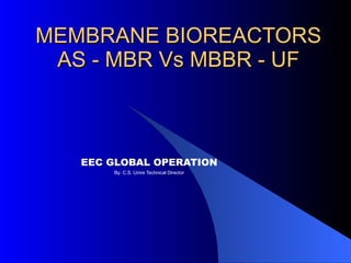 MEMBRANE BIOREACTORS AS - MBR Vs MBBR - UF EEC GLOBAL OPERATION By: C.S. Umre Technical Director 