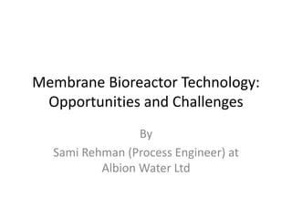 Membrane Bioreactor Technology: Opportunities and Challenges By  Sami Rehman (Process Engineer) at Albion Water Ltd 