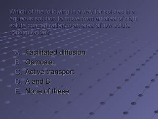 Which of the following is a way for solutes in a aqueous solution to move from an area of high solute concentration to an area of low solute concentration? Facilitated diffusion Osmosis Active transport A and B None of these 