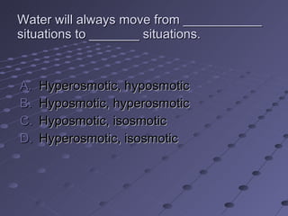 Water will always move from ___________ situations to _______ situations. Hyperosmotic, hyposmotic Hyposmotic, hyperosmotic Hyposmotic, isosmotic Hyperosmotic, isosmotic 
