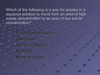 Which of the following is a way for solutes in a aqueous solution to move from an area of high solute concentration to an area of low solute concentration? Facilitated diffusion Osmosis Active transport A and B None of these 