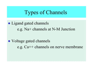 Types of Channels
● Ligand gated channels
e.g. Na+ channels at N-M Junction
● Voltage gated channels
e.g. Ca++ channels on nerve membrane
 