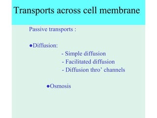Transports across cell membrane
Passive transports :
●Diffusion:
- Simple diffusion
- Facilitated diffusion
- Diffusion thro’ channels
●Osmosis
 