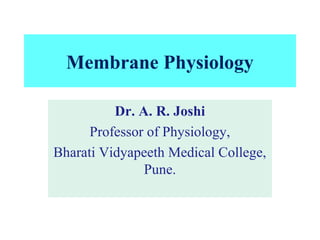 Membrane Physiology
Dr. A. R. Joshi
Professor of Physiology,
Bharati Vidyapeeth Medical College,
Pune.
 
