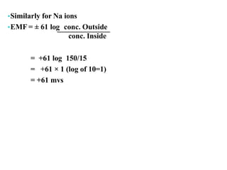 •Similarly for Na ions
•EMF = ± 61 log conc. Outside
conc. Inside
= +61 log 150/15
= +61 × 1 (log of 10=1)
= +61 mvs
 