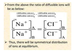 From the above the ratio of diffusible ions will
be as below:
 Thus, there will be symmetrical distribution
of ions at equilibrium.
 