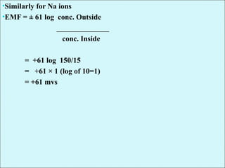 •Similarly for Na ions
•EMF = ± 61 log conc. Outside
______________
conc. Inside
= +61 log 150/15
= +61 × 1 (log of 10=1)
= +61 mvs
 