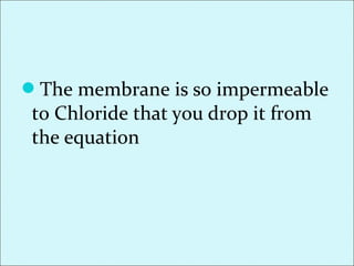 The membrane is so impermeable
to Chloride that you drop it from
the equation
 