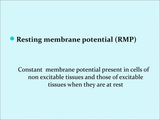 Resting membrane potential (RMP)
Constant membrane potential present in cells of
non excitable tissues and those of excitable
tissues when they are at rest
 