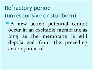 Refractory period
(unresponsive or stubborn)
A new action potential cannot
occur in an excitable membrane as
long as the membrane is still
depolarized from the preceding
action potential.
 