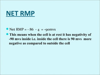 NET RMP
Net RMP = - 86 - 4 = -90mvs
This means when the cell is at rest it has negativity of
-90 mvs inside i.e. inside the cell there is 90 mvs more
negative as compared to outside the cell
 