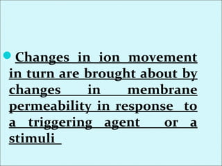 Changes in ion movement
in turn are brought about by
changes in membrane
permeability in response to
a triggering agent or a
stimuli
 