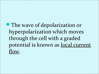 The wave of depolarization or
hyperpolarization which moves
through the cell with a graded
potential is known as local current
flow.
 