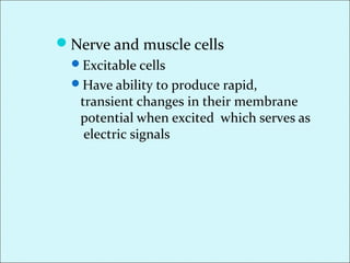 Nerve and muscle cells
Excitable cells
Have ability to produce rapid,
transient changes in their membrane
potential when excited which serves as
electric signals
 