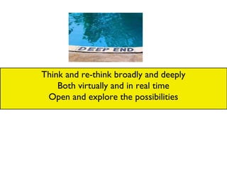 Think and re-think broadly and deeply Both virtually and in real time Open and explore the possibilities 