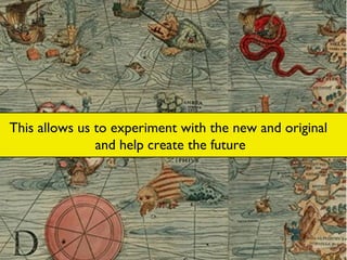 This allows us to experiment with the new and original, go beyond and create the future This allows us to experiment with the new and original and help create the future 