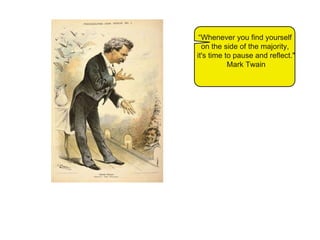 “ Whenever you find yourself  on the side of the majority,  it's time to pause and reflect." Mark Twain   