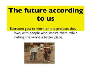 The future according to us Everyone gets to work on the projects they love, with people who inspire them, while making the world a better place. 