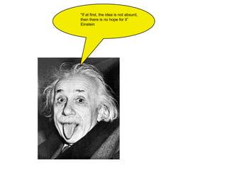 “ If at first, the idea is not absurd,  then there is no hope for it” Einstein 