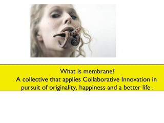 What is membrane? A collective that applies Collaborative Innovation in  pursuit of originality, happiness and a better life . 