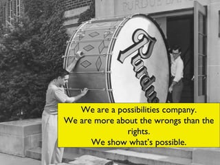 We are a possibilities company. We tell you more wrongs than rights. We show what’s possible We are a possibilities company. We are more about the wrongs than the rights. We show what’s possible. 
