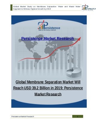 Global Market Study on Membrane Separation: Water and Waste Water 
Segment to Witness Highest Growth by 2019 
Persistence Market Research 
Global Membrane Separation Market Will 
Reach USD 39.2 Billion in 2019: Persistence 
Market Research 
Persistence Market Research 1 
 