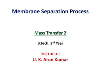 Membrane Separation Process
Mass Transfer 2
B.Tech. 3rd Year
Instructor
U. K. Arun Kumar
 
