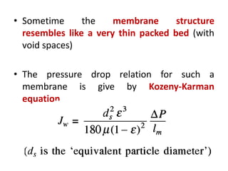 • Sometime the membrane structure
resembles like a very thin packed bed (with
void spaces)
• The pressure drop relation for such a
membrane is give by Kozeny-Karman
equation
 