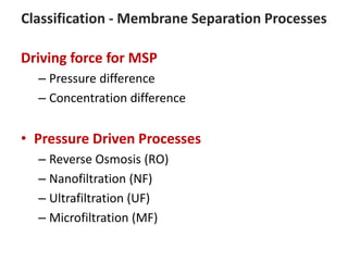 Classification - Membrane Separation Processes
Driving force for MSP
– Pressure difference
– Concentration difference
• Pressure Driven Processes
– Reverse Osmosis (RO)
– Nanofiltration (NF)
– Ultrafiltration (UF)
– Microfiltration (MF)
 