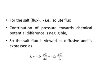 • For the salt (flux), - i.e., solute flux
• Contribution of pressure towards chemical
potential difference is negligible,
• So the salt flux is viewed as diffusive and is
expressed as
 