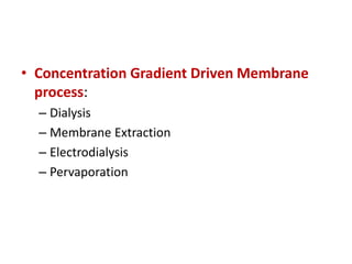 • Concentration Gradient Driven Membrane
process:
– Dialysis
– Membrane Extraction
– Electrodialysis
– Pervaporation
 