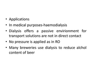 • Applications
• In medical purposes-haemodialysis
• Dialysis offers a passive envirionment for
transport solutions are not in direct contact
• No pressure is applied as in RO
• Many breweries use dialysis to reduce alchol
content of beer
 