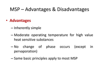 MSP – Advantages & Disadvantages
• Advantages
– Inherently simple
– Moderate operating temperature for high value
heat sensitive substances
– No change of phase occurs (except in
pervaporation)
– Same basic principles apply to most MSP
 