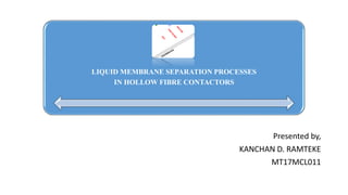 LIQUID MEMBRANE SEPARATION PROCESSES
IN HOLLOW FIBRE CONTACTORS
Presented by,
KANCHAN D. RAMTEKE
MT17MCL011
 