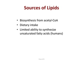 Chem 674
Sources of Lipids
• Biosynthesis from acetyl-CoA
• Dietary intake
• Limited ability to synthesize
unsaturated fatty acids (humans)
 