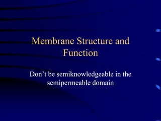 Membrane Structure and
Function
Don’t be semiknowledgeable in the
semipermeable domain
 