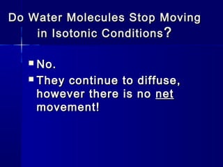 Do Water Molecules Stop MovingDo Water Molecules Stop Moving
in Isotonic Conditionsin Isotonic Conditions ??
 No.No.
 They continue to diffuse,They continue to diffuse,
however there is nohowever there is no netnet
movement!movement!
 