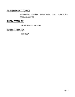 Page | 1
ASSIGNMENT TOPIC:
MEMBRANE SYSTEM, STRUCTURAL AND FUNCTIONAL
COMMONALITIES
SUBMITTED BY:
SIR NAJUM UL HASSAN
SUBMITTED TO:
AFSHEEN
 