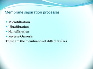 Membrane separation processes
 Microfiltration
 Ultrafiltration
 Nanofiltration
 Reverse Osmosis
These are the membranes of different sizes.
 