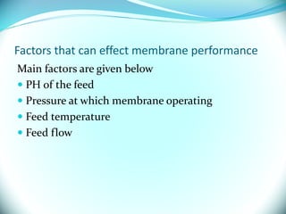 Factors that can effect membrane performance
Main factors are given below
 PH of the feed
 Pressure at which membrane operating
 Feed temperature
 Feed flow
 