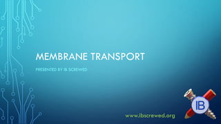 MEMBRANE TRANSPORT 
PRESENTED BY IB SCREWED 
www.ibscrewed.org  