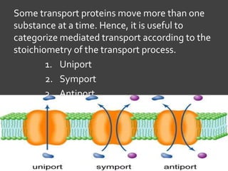 Some transport proteins move more than one
substance at a time. Hence, it is useful to
categorize mediated transport according to the
stoichiometry of the transport process.
1. Uniport
2. Symport
3. Antiport
 