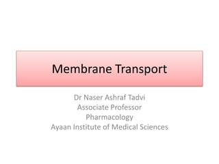 Membrane Transport
Dr Naser Ashraf Tadvi
Associate Professor
Pharmacology
Ayaan Institute of Medical Sciences
 