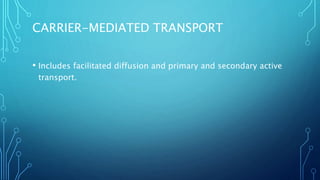 CARRIER-MEDIATED TRANSPORT
• Includes facilitated diffusion and primary and secondary active
transport.
 