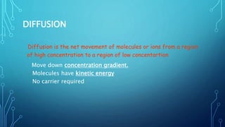 DIFFUSION
Diffusion is the net movement of molecules or ions from a region
of high concentration to a region of low concentartion
Move down concentration gradient.
Molecules have kinetic energy
No carrier required
 