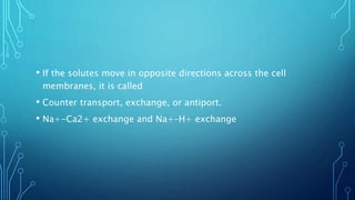 • If the solutes move in opposite directions across the cell
membranes, it is called
• Counter transport, exchange, or antiport.
• Na+-Ca2+ exchange and Na+–H+ exchange
 